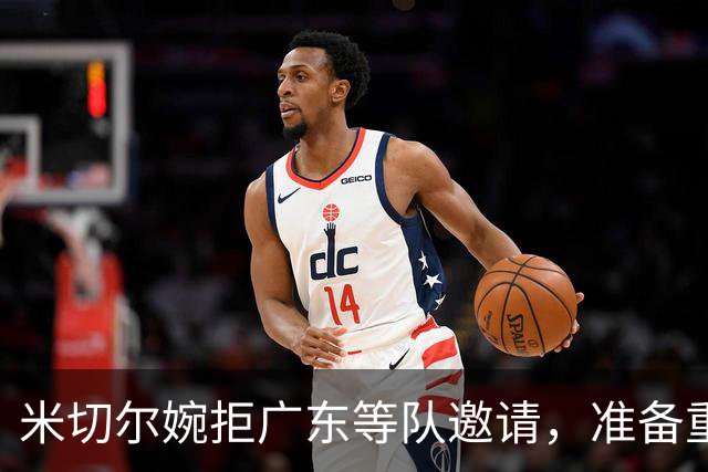米切尔婉拒广东等队邀请，准备重返NBA；朱芳雨选定大外援