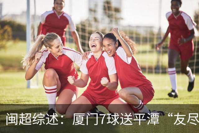 闽超综述：厦门7球送平潭“友尽赛” 福州莆田南平胜 泉州平龙岩