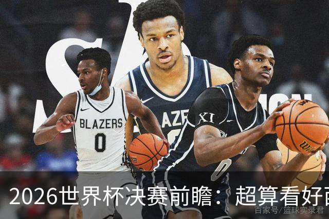 2026世界杯决赛前瞻：超算看好西班牙夺冠，梅西卫冕之路遭遇世代对决